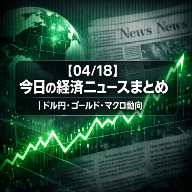 【04/18】今日の経済ニュースまとめ｜ドル円・ゴールド・マクロ動向
