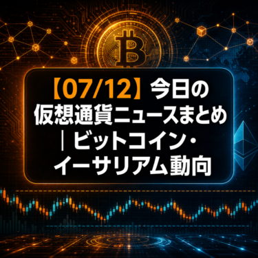 【07/12】今日の仮想通貨ニュースまとめ｜ビットコイン・イーサリアム動向